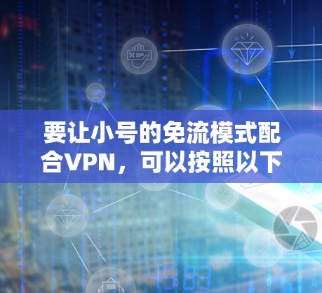 要让小号的免流模式配合VPN,可以按照以下步骤操作 要让小号的免流模式配合VPN,可以按照以下步骤操作
