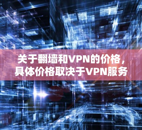 关于翻墙和VPN的价格，具体价格取决于VPN服务提供商、套餐内容以及使用时间等因素。以下是一些常见的VPN价格范围