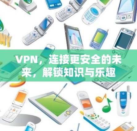 VPN，连接更安全的未来，解锁知识与乐趣
