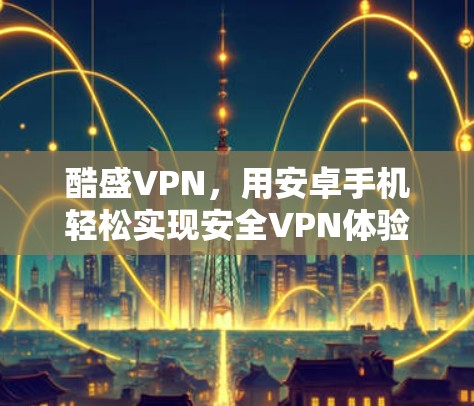 酷盛VPN,用安卓手机轻松实现安全VPN体验 酷盛VPN,用安卓手机轻松实现安全VPN体验