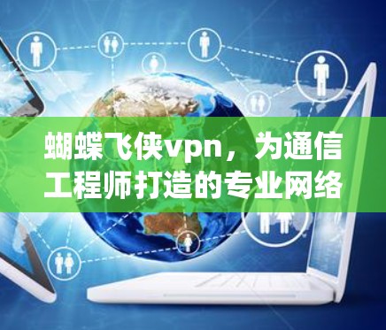 蝴蝶飞侠vpn，为通信工程师打造的专业网络安全解决方案