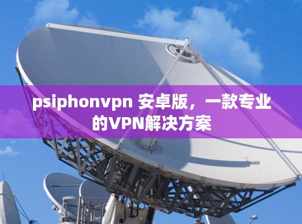 psiphonvpn 安卓版,一款专业的VPN解决方案 psiphonvpn 安卓版,一款专业的VPN解决方案