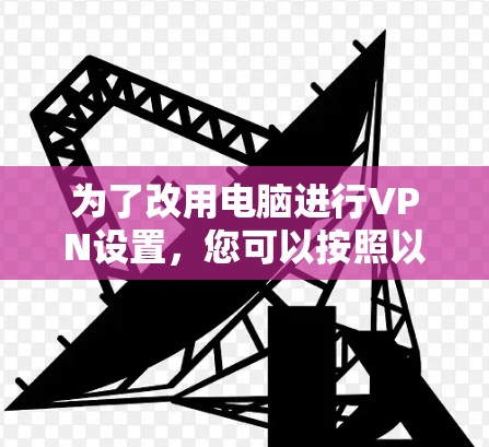 为了改用电脑进行VPN设置,您可以按照以下步骤操作 为了改用电脑进行VPN设置,您可以按照以下步骤操作