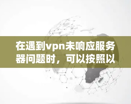 在遇到vpn未响应服务器问题时,可以按照以下步骤进行排查和解决 在遇到vpn未响应服务器问题时,可以按照以下步骤进行排查和解决