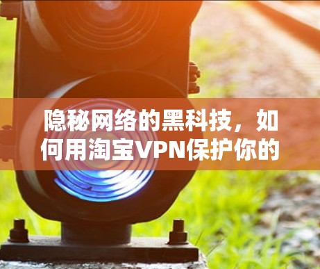 隐秘网络的黑科技,如何用淘宝VPN保护你的网络安全? 隐秘网络的黑科技,如何用淘宝VPN保护你的网络安全?