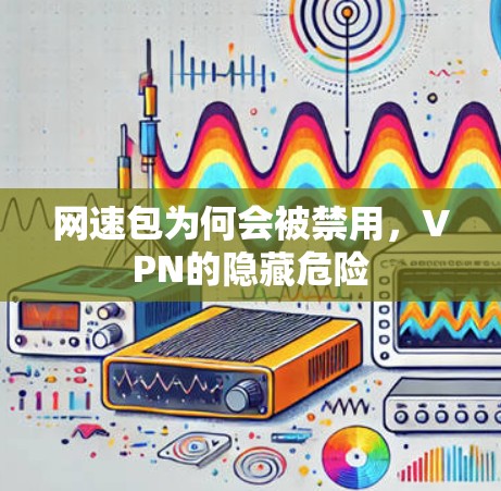 网速包为何会被禁用,VPN的隐藏危险 网速包为何会被禁用,VPN的隐藏危险