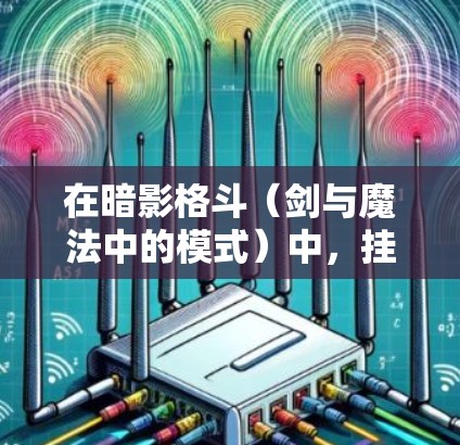 在暗影格斗（剑与魔法中的模式）中，挂VPN（近战技能）可以通过剑近战技能触发，当玩家使用剑近战攻击敌人时，敌人通常会后退，从而触发挂VPN的效果。以下是详细的步骤和使用方法