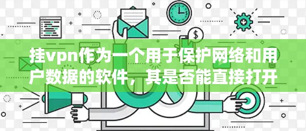 挂vpn作为一个用于保护网络和用户数据的软件,其是否能直接打开浏览器并访问特定网站取决于挂vpn的具体功能和集成情况。以下是详细的分析 挂vpn作为一个用于保护网络和用户数据的软件,其是否能直接打开浏览器并访问特定网站取决于挂vpn的具体功能和集成情况。以下是详细的分析