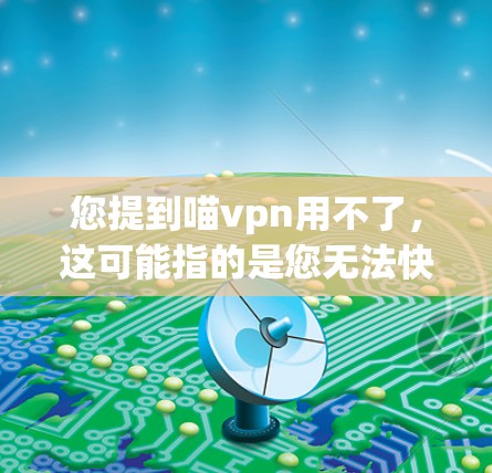 您提到喵vpn用不了，这可能指的是您无法快速或顺利使用该应用。为了帮助您解决问题，建议您