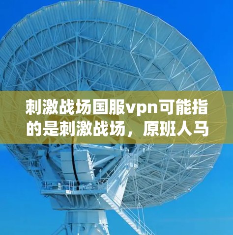 刺激战场国服vpn可能指的是刺激战场，原班人马的国服版本中，针对游戏中的某个特定技能或机制。如果这是你对游戏刺激战场的国服版感兴趣的部分，那么以下是一些可能的解释