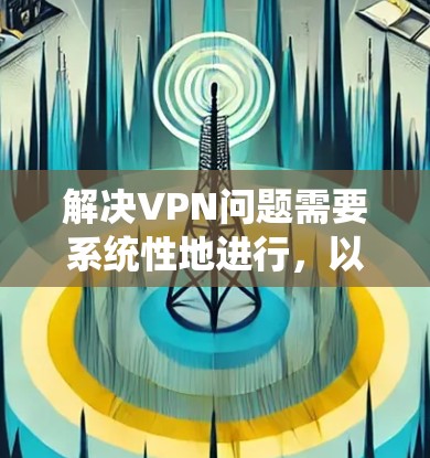 解决VPN问题需要系统性地进行,以下是一个有条理的解决方案步骤 解决VPN问题需要系统性地进行,以下是一个有条理的解决方案步骤
