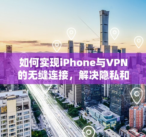 如何实现iPhone与VPN的无缝连接,解决隐私和安全问题 如何实现iPhone与VPN的无缝连接,解决隐私和安全问题