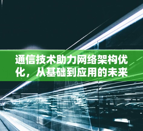 通信技术助力网络架构优化,从基础到应用的未来展望 通信技术助力网络架构优化,从基础到应用的未来展望