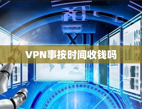 VPN事按时间收钱吗 VPN事按时间收钱吗