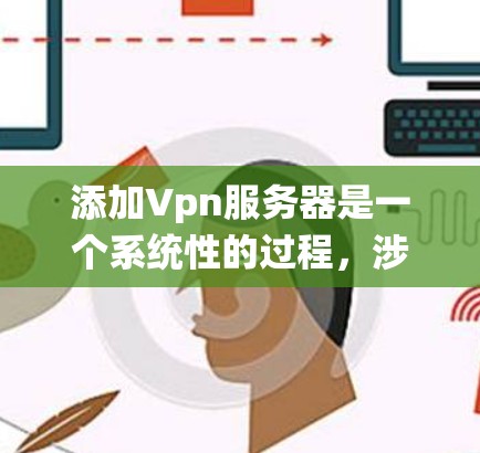 添加Vpn服务器是一个系统性的过程，涉及多个步骤和配置。以下是一个详细的指南，帮助您系统地完成这个任务