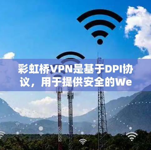 彩虹桥VPN是基于DPI协议，用于提供安全的Web应用访问。以下是详细的使用指南