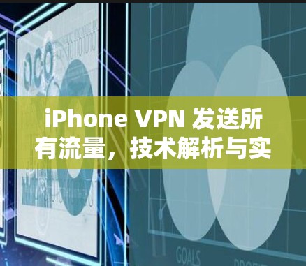 iPhone VPN 发送所有流量,技术解析与实际应用 iPhone VPN 发送所有流量,技术解析与实际应用
