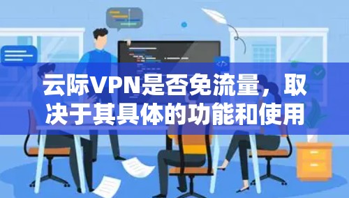 云际VPN是否免流量，取决于其具体的功能和使用场景。以下是对该问题的逐步解释和总结