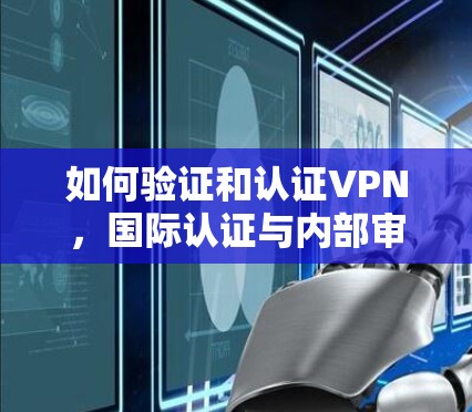 如何验证和认证VPN,国际认证与内部审核 如何验证和认证VPN,国际认证与内部审核