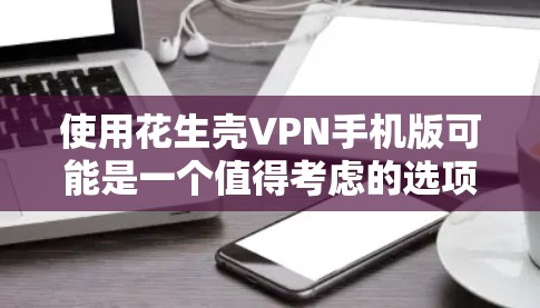 使用花生壳VPN手机版可能是一个值得考虑的选项，但需要综合分析其多方面的优势和潜在风险。以下是对该服务的分步建议