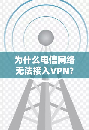 为什么电信网络无法接入VPN？从原因到解决方案的全面解析