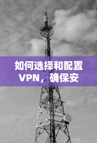 如何选择和配置VPN,确保安全和高效 如何选择和配置VPN,确保安全和高效