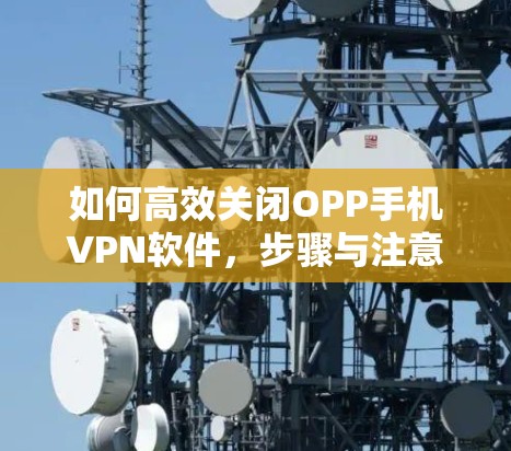如何高效关闭OPP手机VPN软件,步骤与注意事项 如何高效关闭OPP手机VPN软件,步骤与注意事项