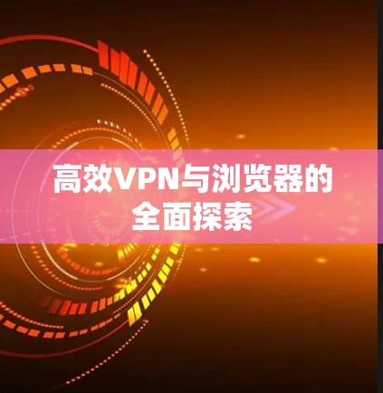 高效VPN与浏览器的全面探索 高效VPN与浏览器的全面探索
