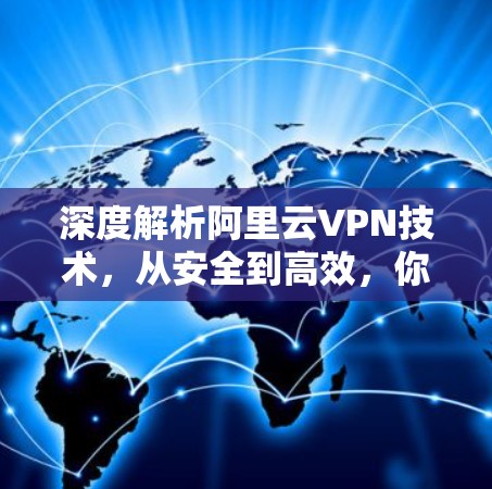 深度解析阿里云VPN技术，从安全到高效，你值得考虑吗？