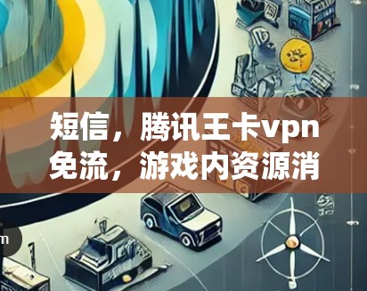 短信,腾讯王卡vpn免流,游戏内资源消耗的严重问题 短信,腾讯王卡vpn免流,游戏内资源消耗的严重问题