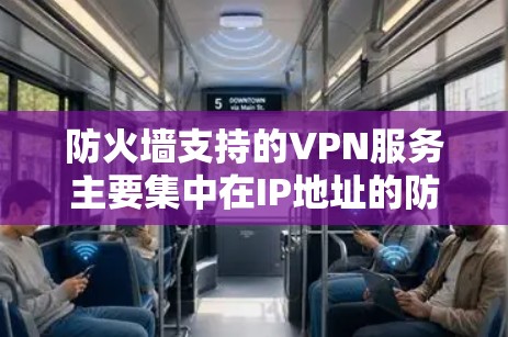 防火墙支持的VPN服务主要集中在IP地址的防火墙配置,以下是一些常见的VPN服务及其防火墙支持情况 防火墙支持的VPN服务主要集中在IP地址的防火墙配置,以下是一些常见的VPN服务及其防火墙支持情况
