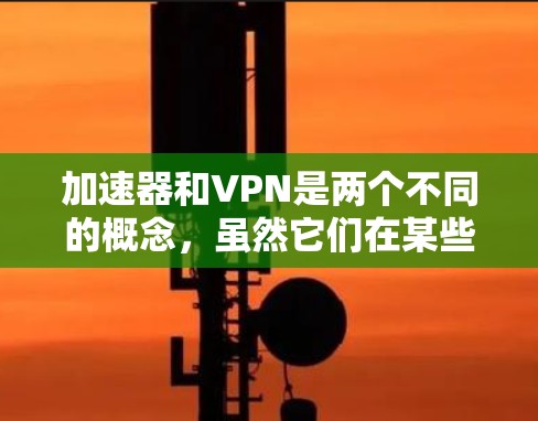 加速器和VPN是两个不同的概念，虽然它们在某些方面可能相关，但它们有不同的用途和功能