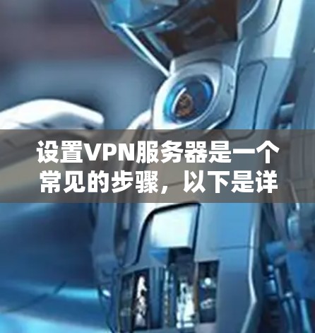 设置VPN服务器是一个常见的步骤，以下是详细的指南，帮助你成功配置和使用VPN服务器