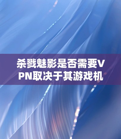 杀戮魅影是否需要VPN取决于其游戏机制和玩家需求。以下是一些关键点