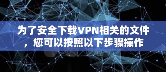 为了安全下载VPN相关的文件,您可以按照以下步骤操作 为了安全下载VPN相关的文件,您可以按照以下步骤操作