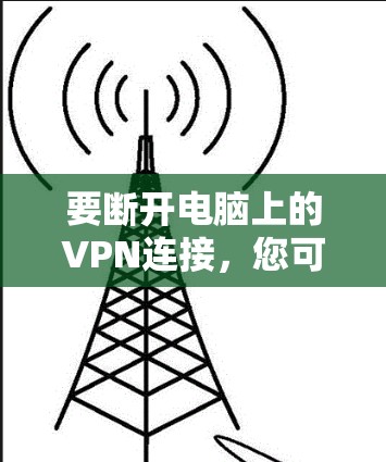 要断开电脑上的VPN连接,您可以按照以下步骤进行操作 要断开电脑上的VPN连接,您可以按照以下步骤进行操作