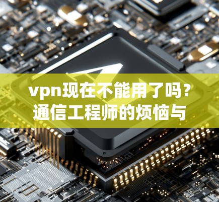 vpn现在不能用了吗？通信工程师的烦恼与解答