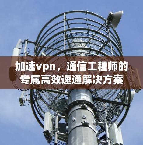 加速vpn,通信工程师的专属高效速通解决方案 加速vpn,通信工程师的专属高效速通解决方案