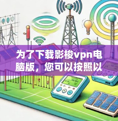 为了下载影梭vpn电脑版，您可以按照以下步骤操作