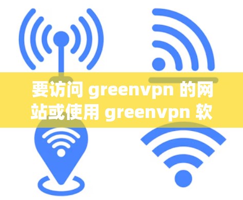 要访问 greenvpn 的网站或使用 greenvpn 软件，您需要访问其官方网站或通过官方渠道获取访问权限。以下是一些建议