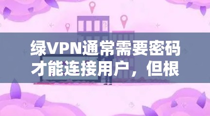 绿VPN通常需要密码才能连接用户,但根据一些资料,可能在某些情况下可以自动连接用户,无需密码。具体操作如下 绿VPN通常需要密码才能连接用户,但根据一些资料,可能在某些情况下可以自动连接用户,无需密码。具体操作如下