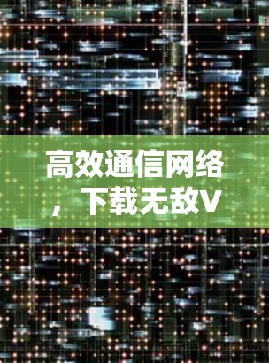 高效通信网络，下载无敌VPN加速器