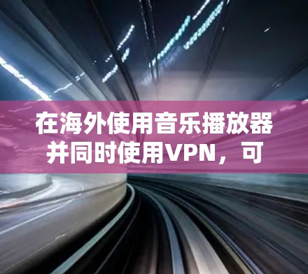 在海外使用音乐播放器并同时使用VPN，可以有效地连接到安全的音乐网站，并享受在线音乐的丰富内容。以下是详细的步骤和建议