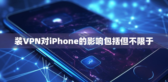 装VPN对iPhone的影响包括但不限于