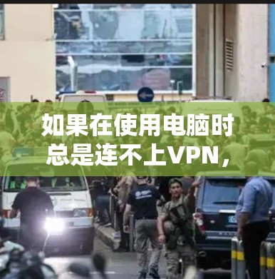 如果在使用电脑时总是连不上VPN，可能的原因如下