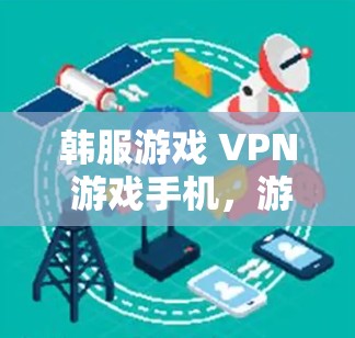 韩服游戏 VPN 游戏手机，游戏与网络的深度融合