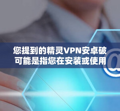 您提到的精灵VPN安卓破可能是指您在安装或使用精灵VPN时遇到了一些问题，特别是与加速相关。为了更好地帮助您解决问题，请提供以下信息