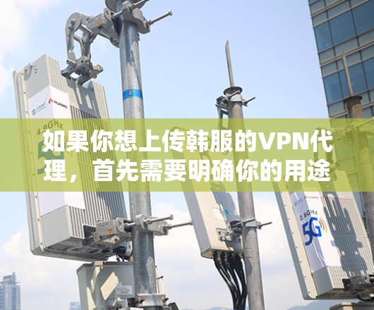 如果你想上传韩服的VPN代理，首先需要明确你的用途和目标。如果你在上传内容时有意无意中上传了任何视频或其他内容，可能涉及版权问题。以下是建议