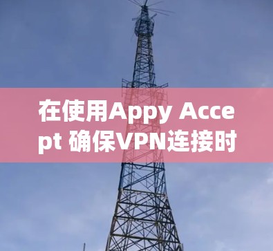 在使用Appy Accept 确保VPN连接时遇到失败，以下是逐步的解决方案步骤