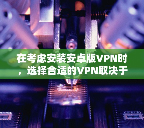 在考虑安装安卓版VPN时，选择合适的VPN取决于你的使用场景、安全需求、预算和设备兼容性。以下是对不同VPN的总结